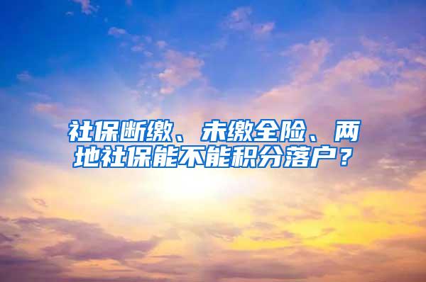 社保断缴、未缴全险、两地社保能不能积分落户？