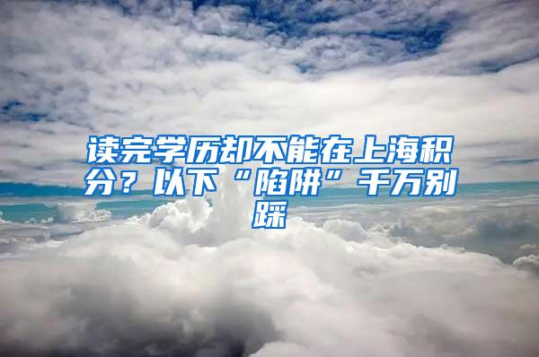 读完学历却不能在上海积分？以下“陷阱”千万别踩