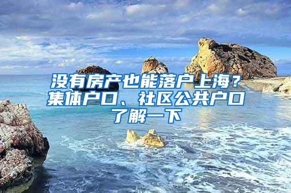 没有房产也能落户上海？集体户口、社区公共户口了解一下