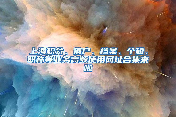 上海积分、落户、档案、个税、职称等业务高频使用网址合集来啦