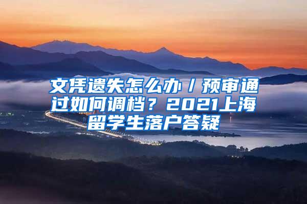 文凭遗失怎么办／预审通过如何调档？2021上海留学生落户答疑