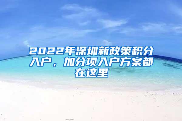 2022年深圳新政策积分入户，加分项入户方案都在这里