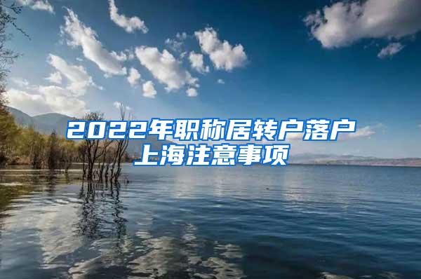 2022年职称居转户落户上海注意事项