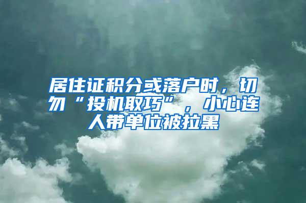 居住证积分或落户时，切勿“投机取巧”，小心连人带单位被拉黑