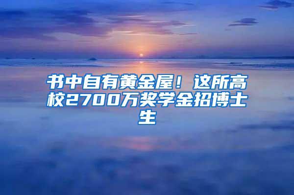 书中自有黄金屋！这所高校2700万奖学金招博士生