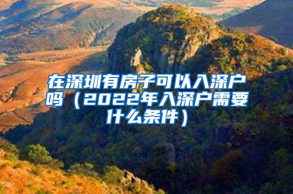 在深圳有房子可以入深户吗（2022年入深户需要什么条件）