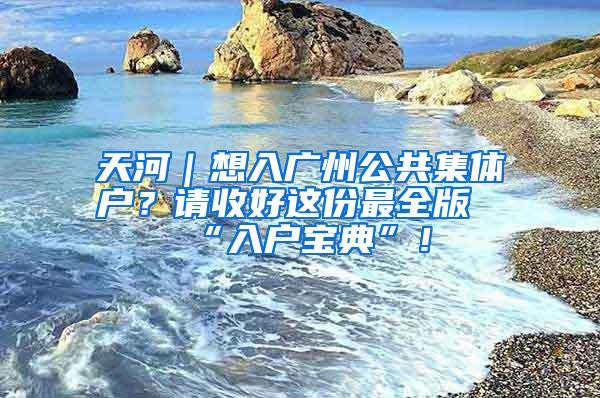 天河｜想入广州公共集体户？请收好这份最全版“入户宝典”！