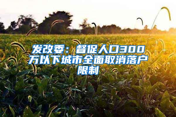 发改委：督促人口300万以下城市全面取消落户限制