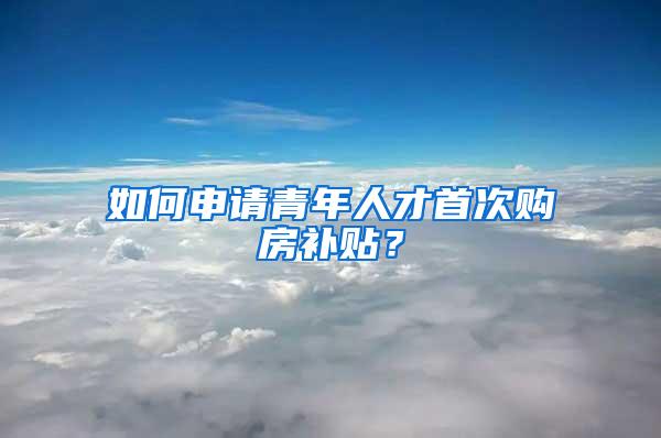 如何申请青年人才首次购房补贴？