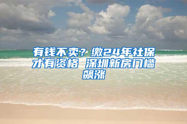 有钱不卖？缴24年社保才有资格 深圳新房门槛飙涨