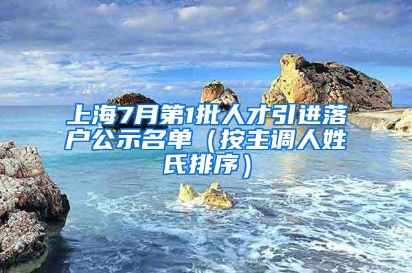 上海7月第1批人才引进落户公示名单（按主调人姓氏排序）