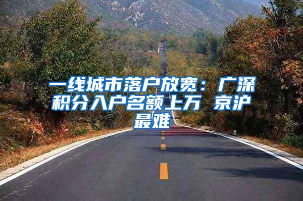 一线城市落户放宽：广深积分入户名额上万 京沪最难