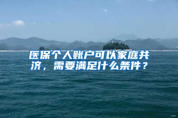 医保个人账户可以家庭共济，需要满足什么条件？