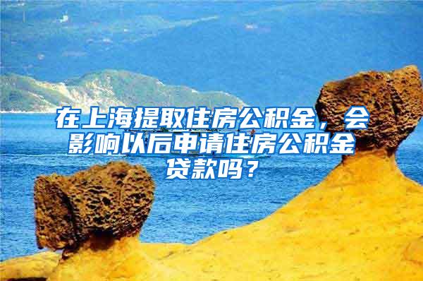 在上海提取住房公积金，会影响以后申请住房公积金贷款吗？