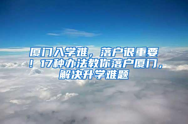 厦门入学难，落户很重要！17种办法教你落户厦门，解决升学难题