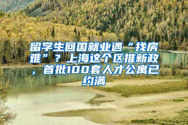 留学生回国就业遇“找房难”？上海这个区推新政，首批100套人才公寓已约满