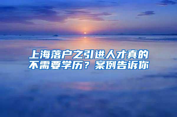 上海落户之引进人才真的不需要学历？案例告诉你