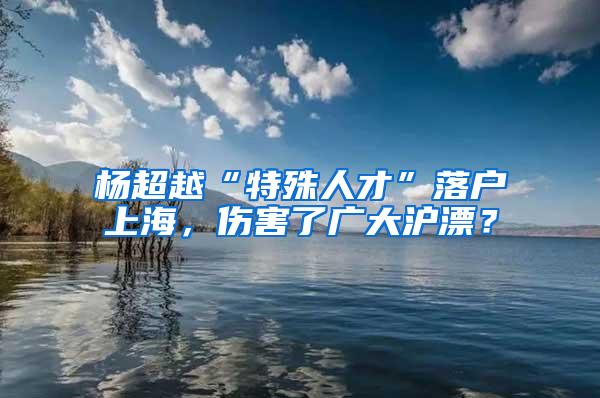 杨超越“特殊人才”落户上海，伤害了广大沪漂？