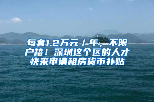 每套1.2万元／年，不限户籍！深圳这个区的人才快来申请租房货币补贴