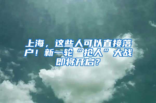 上海，这些人可以直接落户！新一轮“抢人”大战即将开启？