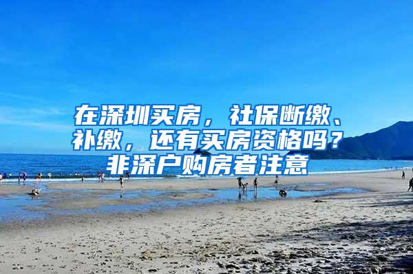 在深圳买房，社保断缴、补缴，还有买房资格吗？非深户购房者注意