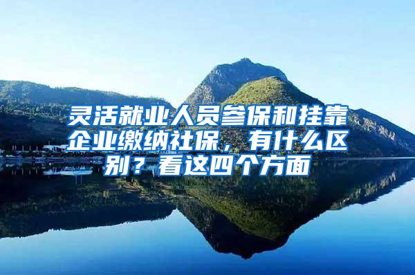 灵活就业人员参保和挂靠企业缴纳社保，有什么区别？看这四个方面