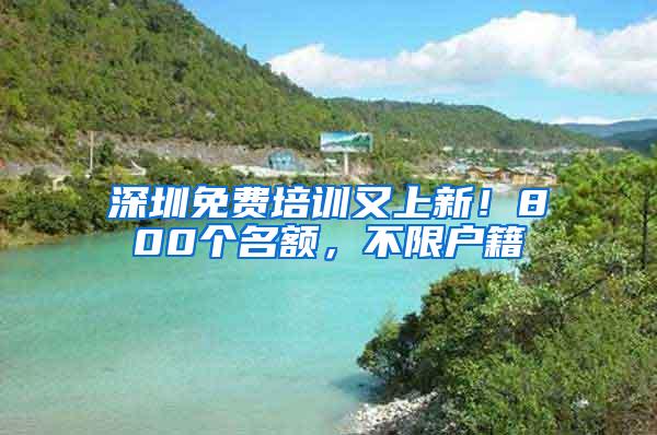 深圳免费培训又上新！800个名额，不限户籍