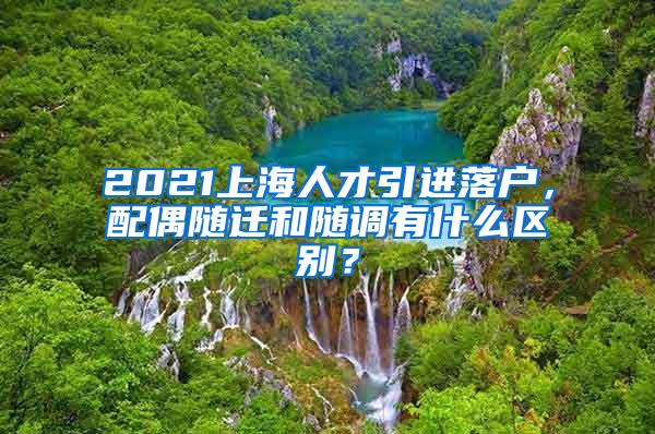 2021上海人才引进落户，配偶随迁和随调有什么区别？