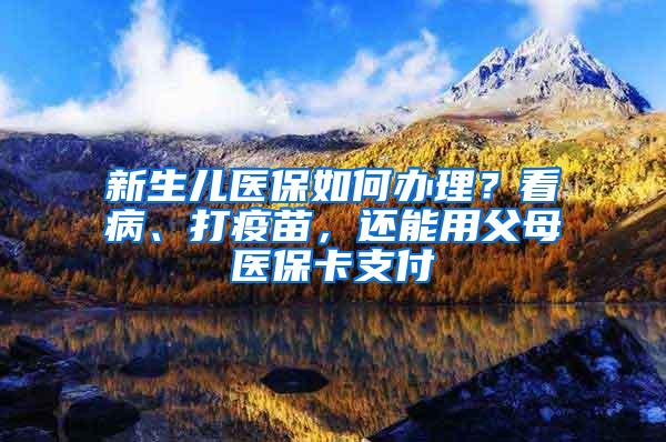 新生儿医保如何办理？看病、打疫苗，还能用父母医保卡支付