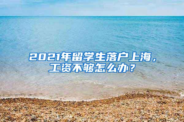 2021年留学生落户上海，工资不够怎么办？