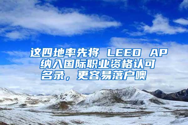 这四地率先将 LEED AP 纳入国际职业资格认可名录，更容易落户噢