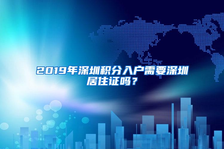 2019年深圳积分入户需要深圳居住证吗？