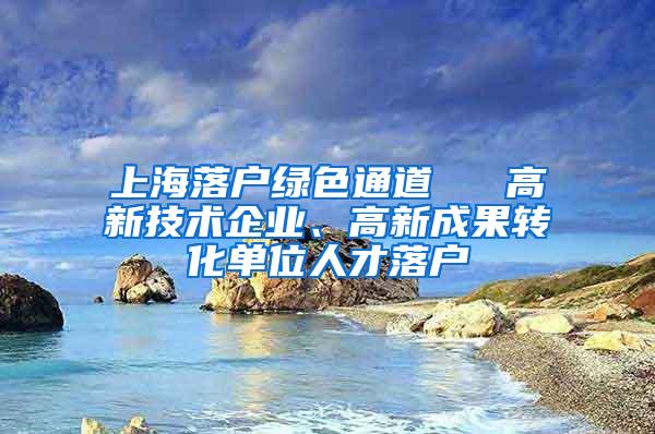 上海落户绿色通道 → 高新技术企业、高新成果转化单位人才落户