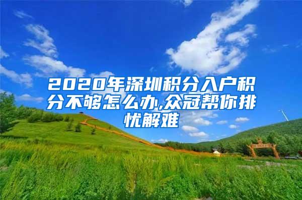 2020年深圳积分入户积分不够怎么办,众冠帮你排忧解难