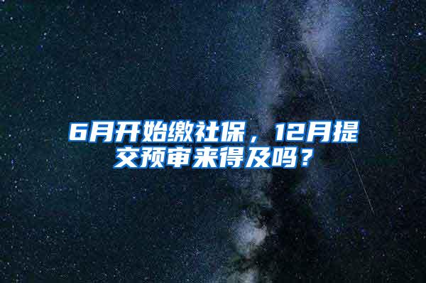 6月开始缴社保，12月提交预审来得及吗？