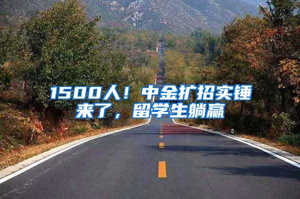 1500人！中金扩招实锤来了，留学生躺赢