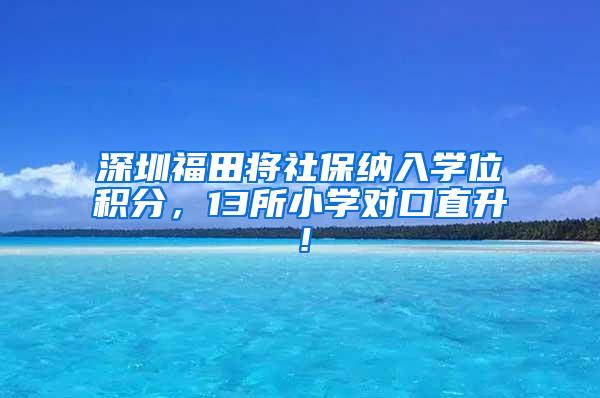 深圳福田将社保纳入学位积分，13所小学对口直升！