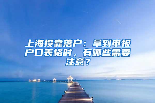 上海投靠落户：拿到申报户口表格时，有哪些需要注意？