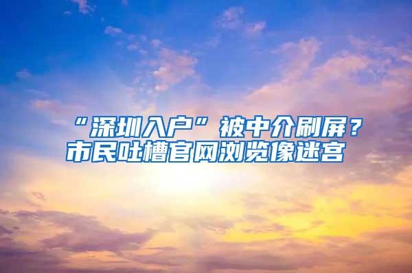 “深圳入户”被中介刷屏？市民吐槽官网浏览像迷宫