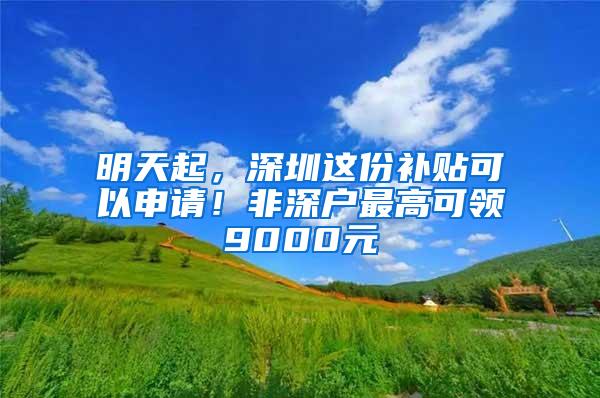 明天起，深圳这份补贴可以申请！非深户最高可领9000元