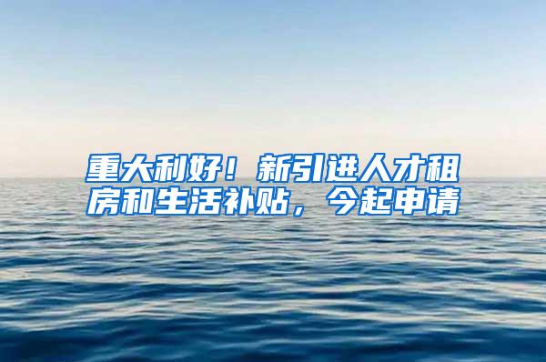 重大利好！新引进人才租房和生活补贴，今起申请