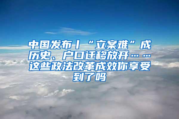 中国发布丨“立案难”成历史、户口迁移放开……这些政法改革成效你享受到了吗