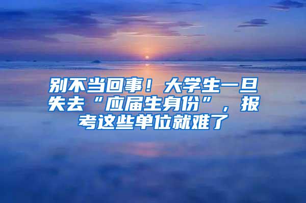 别不当回事！大学生一旦失去“应届生身份”，报考这些单位就难了