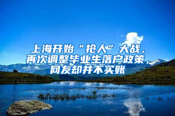 上海开始“抢人”大战，再次调整毕业生落户政策，网友却并不买账