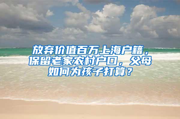 放弃价值百万上海户籍，保留老家农村户口，父母如何为孩子打算？