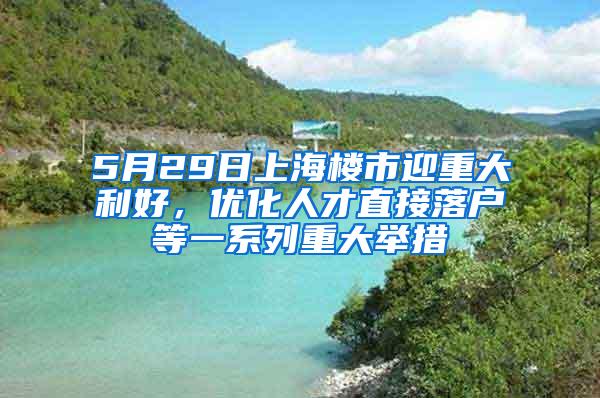 5月29日上海楼市迎重大利好，优化人才直接落户等一系列重大举措