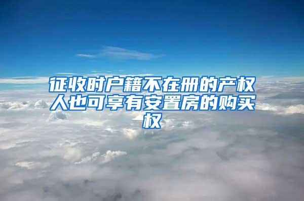 征收时户籍不在册的产权人也可享有安置房的购买权