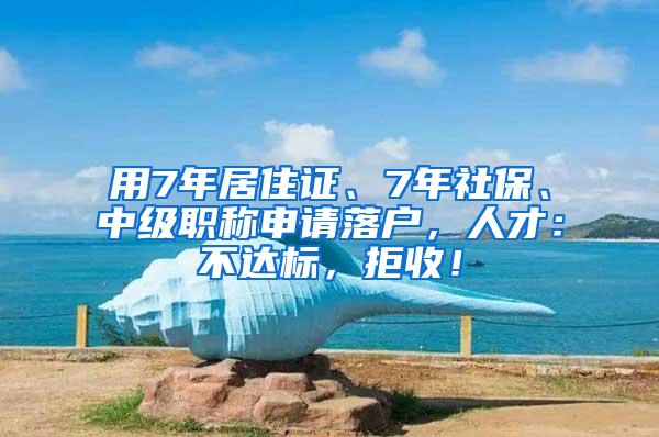 用7年居住证、7年社保、中级职称申请落户，人才：不达标，拒收！