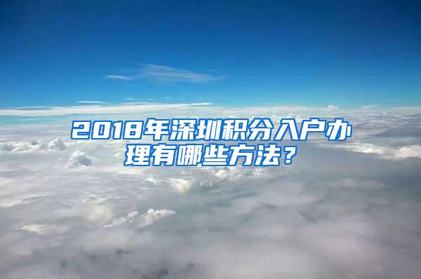 2018年深圳积分入户办理有哪些方法？