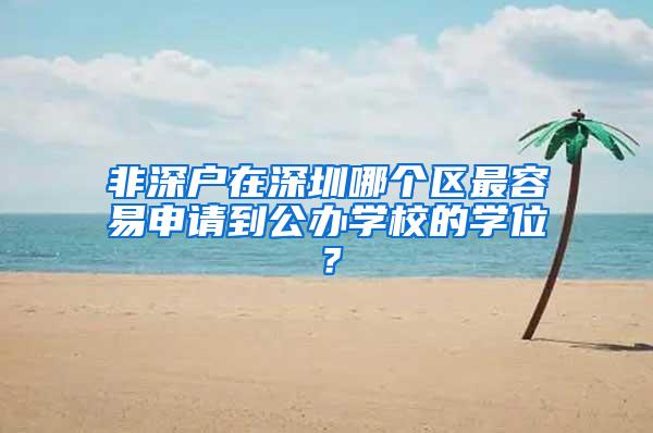 非深户在深圳哪个区最容易申请到公办学校的学位？